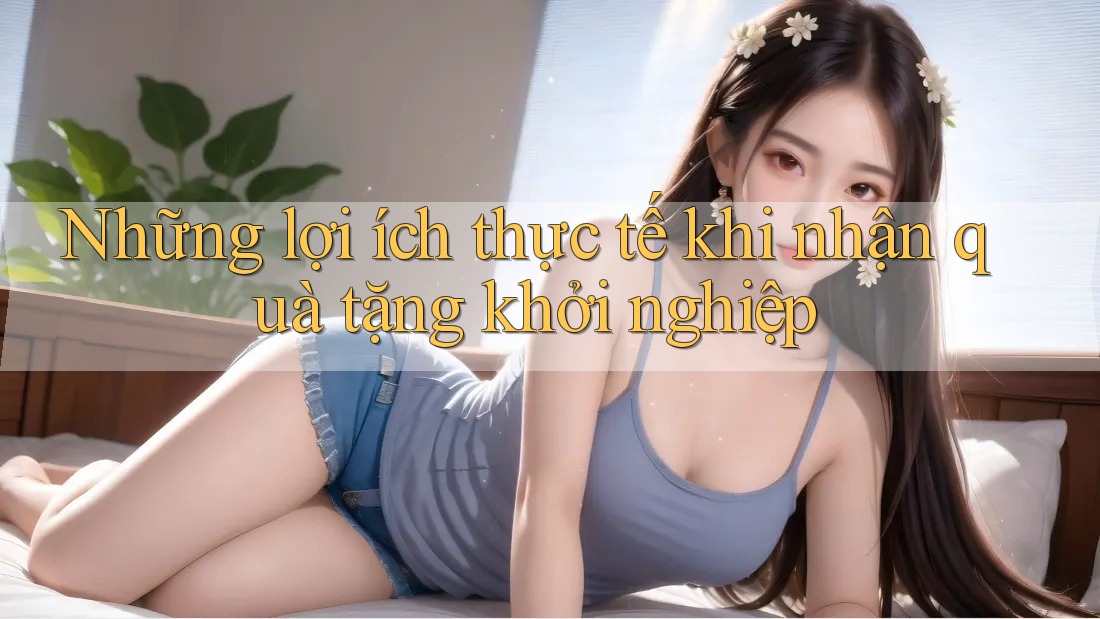 Những lợi ích thực tế khi nhận quà tặng khởi nghiệp