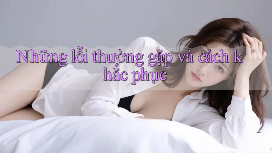 Những lỗi thường gặp và cách khắc phục