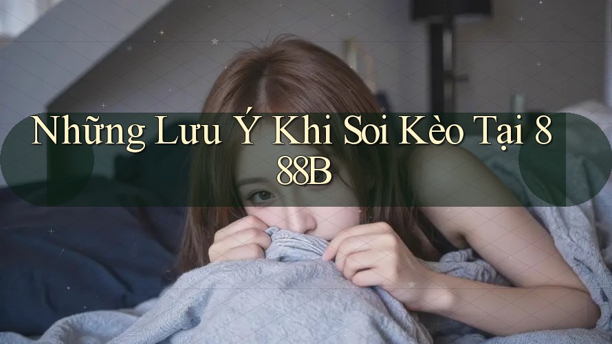 Những Lưu Ý Khi Soi Kèo Tại 888B