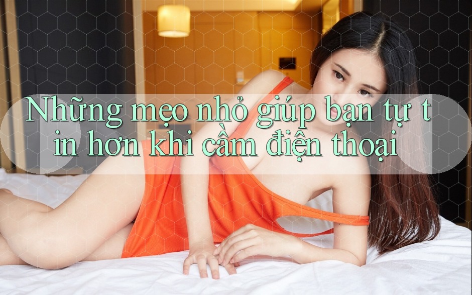 Những mẹo nhỏ giúp bạn tự tin hơn khi cầm điện thoại Những mẹo nhỏ giúp bạn tự tin hơn khi cầm điện thoại