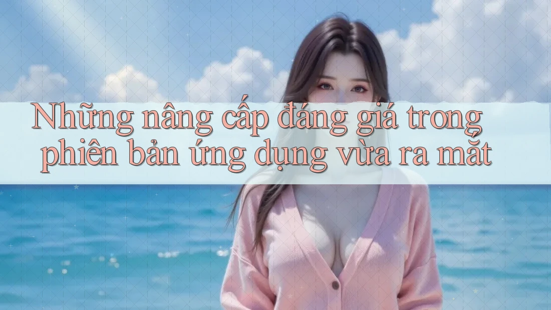 Những nâng cấp đáng giá trong phiên bản ứng dụng vừa ra mắt Những nâng cấp đáng giá trong phiên bản ứng dụng vừa ra mắt