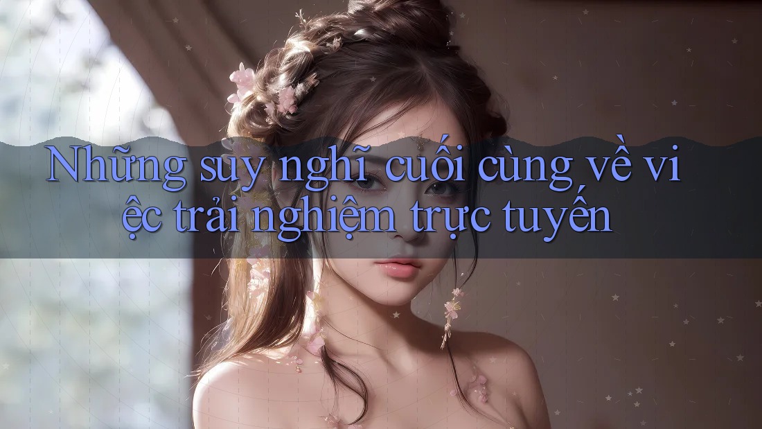Những suy nghĩ cuối cùng về việc trải nghiệm trực tuyến Những suy nghĩ cuối cùng về việc trải nghiệm trực tuyến