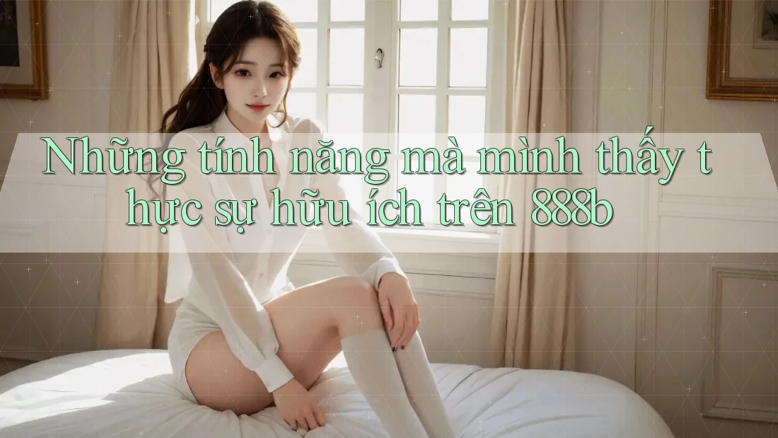 Những tính năng mà mình thấy thực sự hữu ích trên 888b Những tính năng mà mình thấy thực sự hữu ích trên 888b