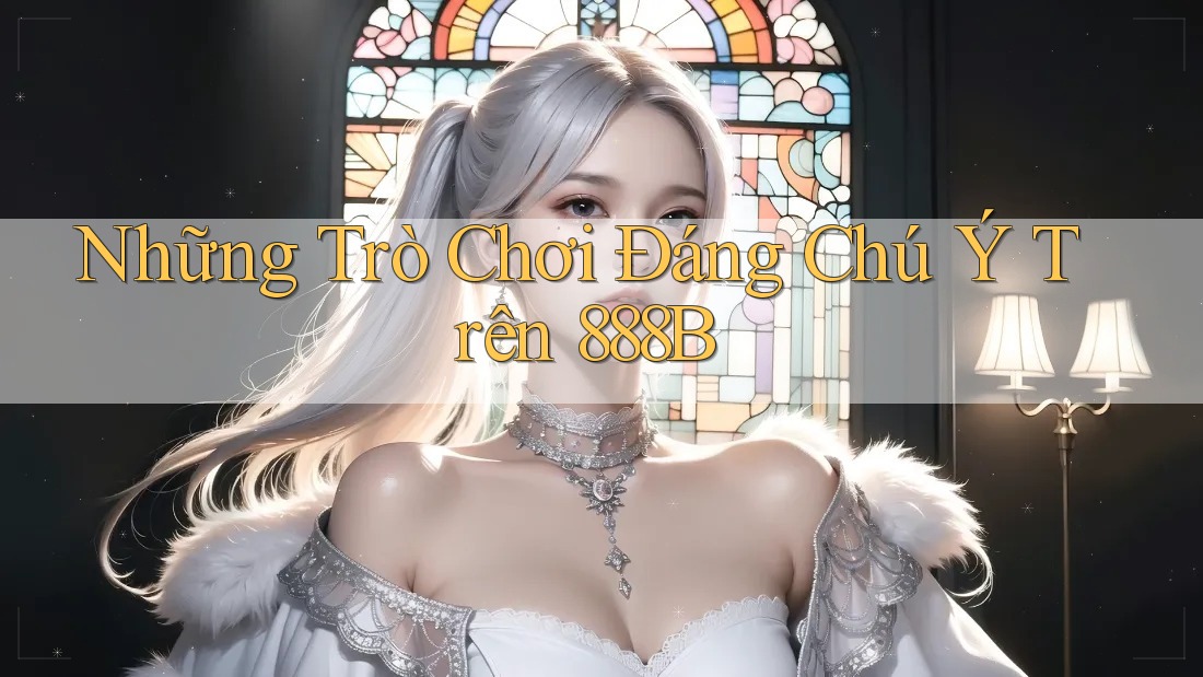 Những Trò Chơi Đáng Chú Ý Trên 888B Những Trò Chơi Đáng Chú Ý Trên 888B
