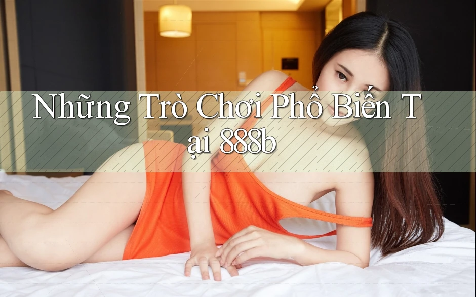 Những Trò Chơi Phổ Biến Tại 888b
