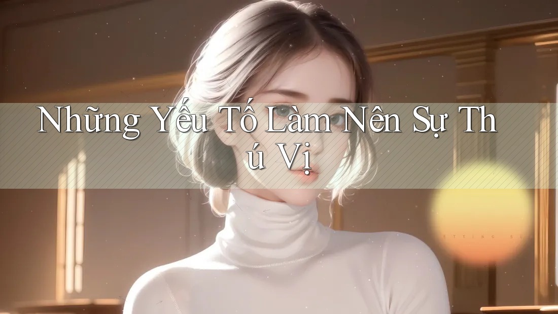 Những Yếu Tố Làm Nên Sự Thú Vị