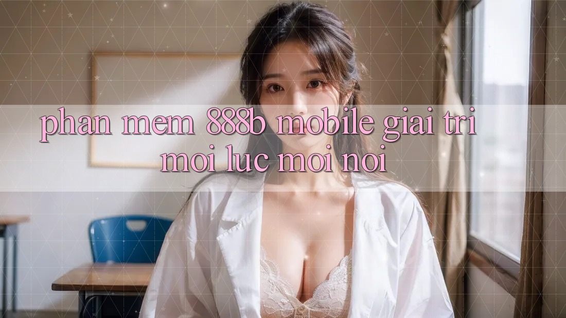 Phần mềm 888b Mobile - Giải trí mọi lúc, mọi nơi Phần mềm 888b Mobile - Giải trí mọi lúc, mọi nơi