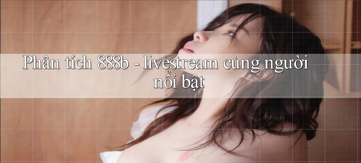 Phân tích 888b   livestream cùng người nổi bật