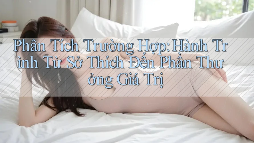 Phân Tích Trường Hợp: Hành Trình Từ Sở Thích Đến Phần Thưởng Giá Trị Phân Tích Trường Hợp: Hành Trình Từ Sở Thích Đến Phần Thưởng Giá Trị