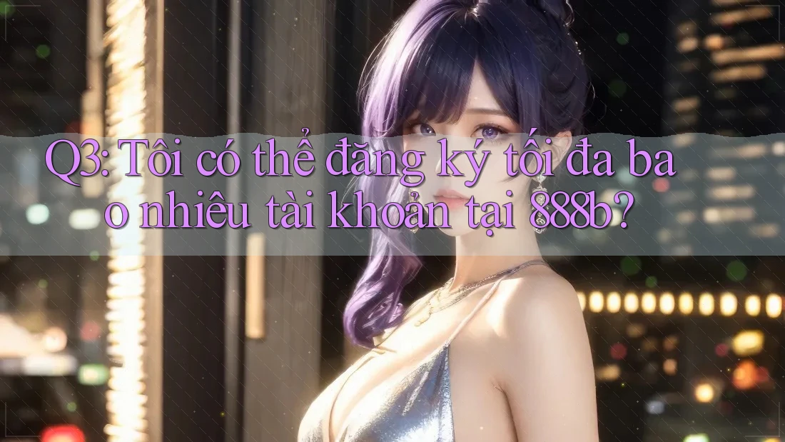 Q3: Tôi có thể đăng ký tối đa bao nhiêu tài khoản tại 888b? Q3: Tôi có thể đăng ký tối đa bao nhiêu tài khoản tại 888b?