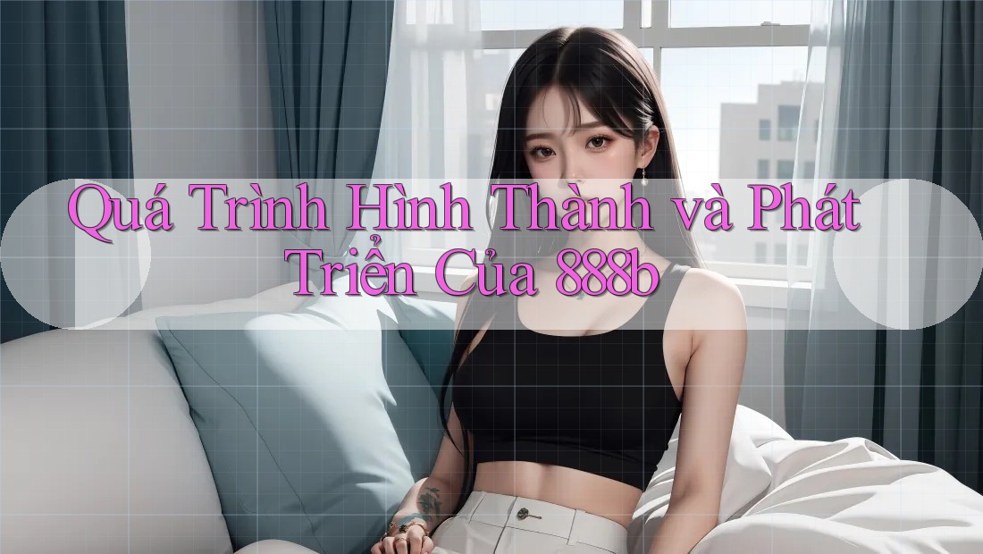 Quá Trình Hình Thành và Phát Triển Của 888b