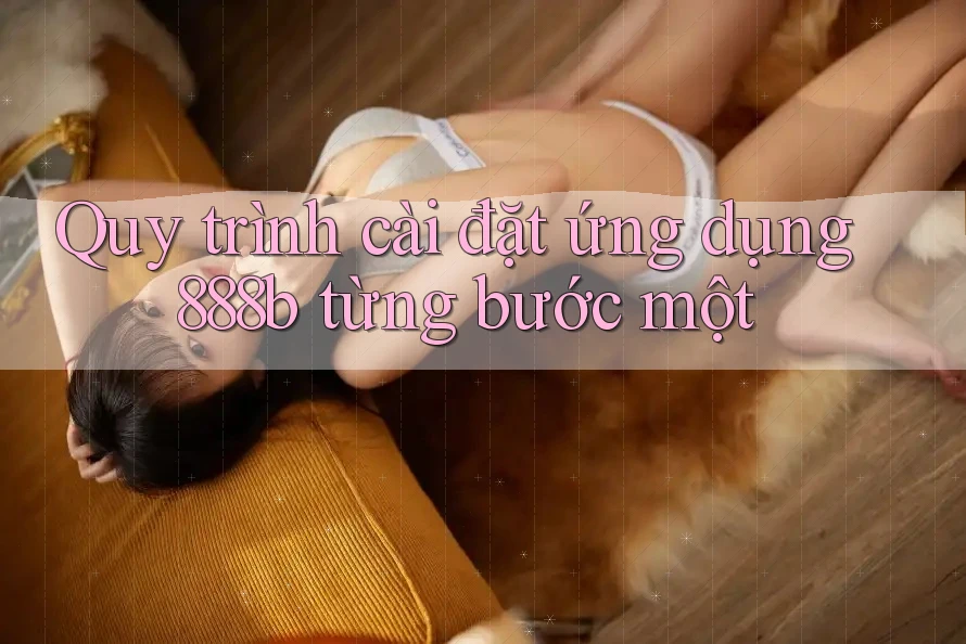 Quy trình cài đặt ứng dụng 888b từng bước một Quy trình cài đặt ứng dụng 888b từng bước một