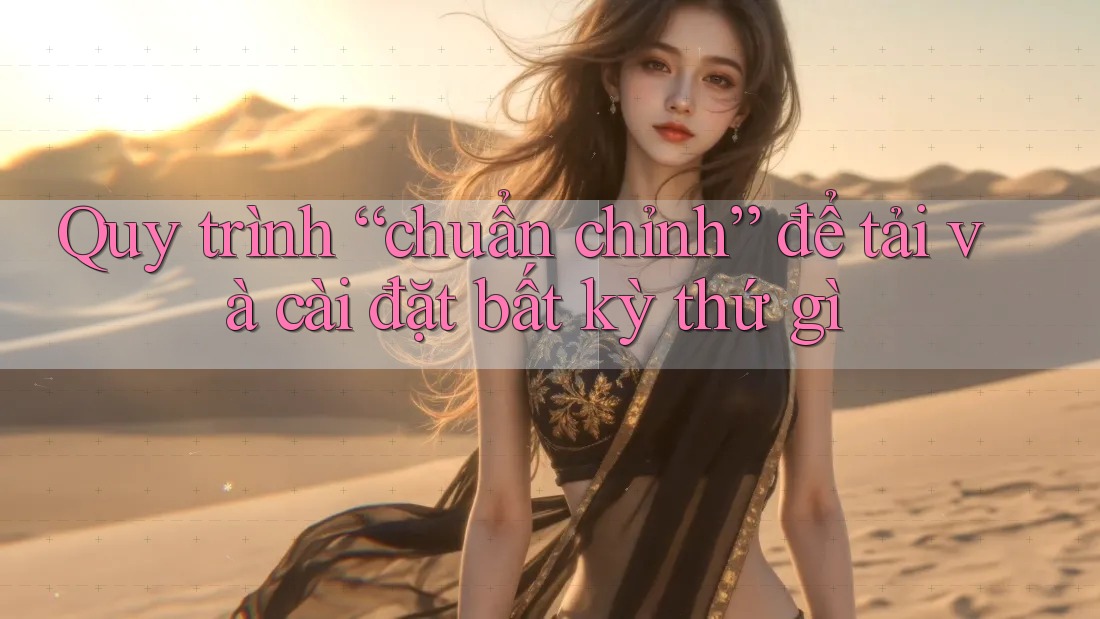 Quy trình “chuẩn chỉnh” để tải và cài đặt bất kỳ thứ gì Quy trình “chuẩn chỉnh” để tải và cài đặt bất kỳ thứ gì