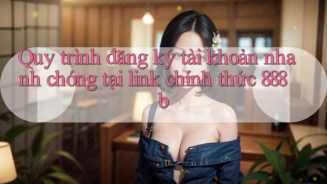 Quy trình đăng ký tài khoản nhanh chóng tại link chính thức 888b