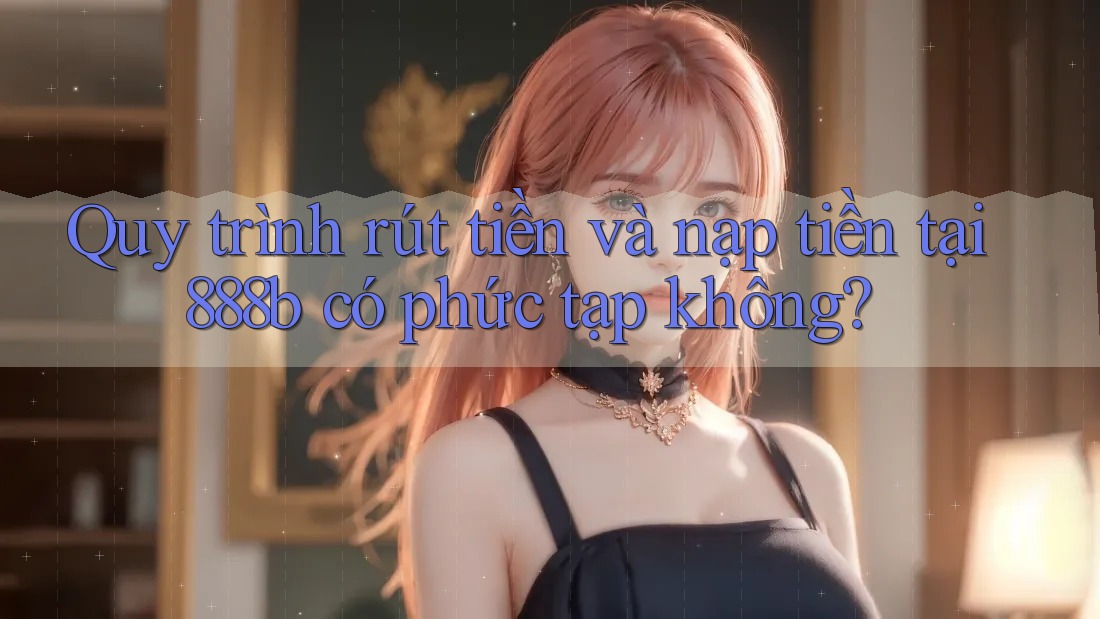 Quy trình rút tiền và nạp tiền tại 888b có phức tạp không? Quy trình rút tiền và nạp tiền tại 888b có phức tạp không?