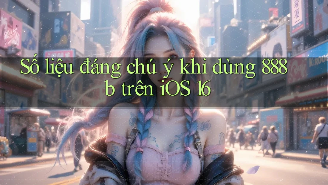 Số liệu đáng chú ý khi dùng 888b trên iOS 16 Số liệu đáng chú ý khi dùng 888b trên iOS 16