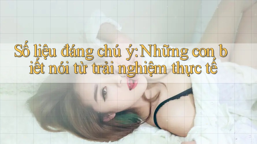 Số liệu đáng chú ý: Những con biết nói từ trải nghiệm thực tế Số liệu đáng chú ý: Những con biết nói từ trải nghiệm thực tế