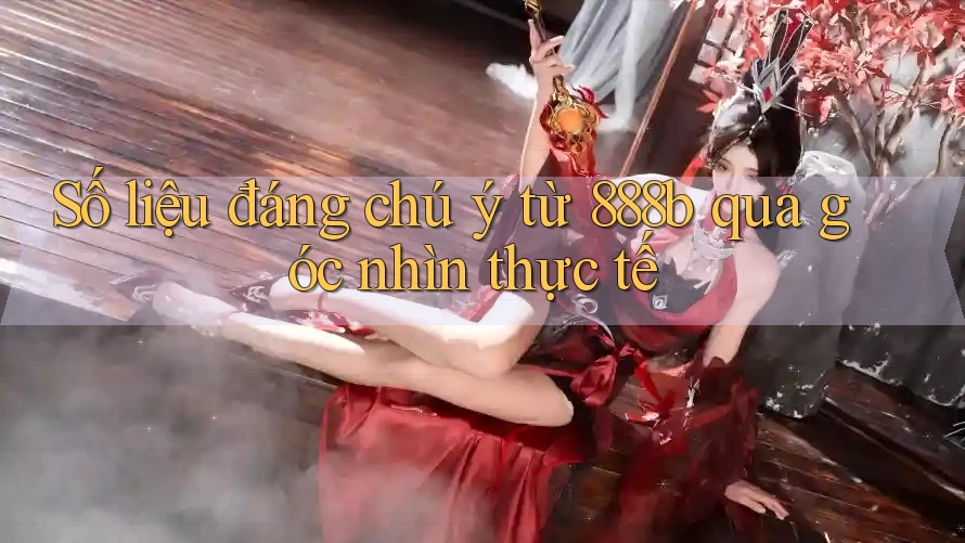Số liệu đáng chú ý từ 888b qua góc nhìn thực tế Số liệu đáng chú ý từ 888b qua góc nhìn thực tế