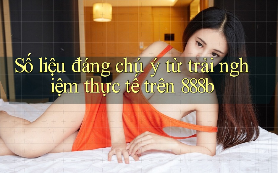 Số liệu đáng chú ý từ trải nghiệm thực tế trên 888b Số liệu đáng chú ý từ trải nghiệm thực tế trên 888b