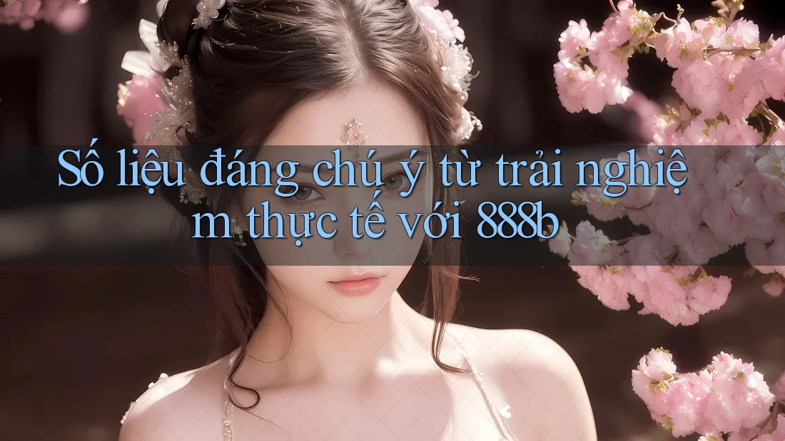 Số liệu đáng chú ý từ trải nghiệm thực tế với 888b Số liệu đáng chú ý từ trải nghiệm thực tế với 888b