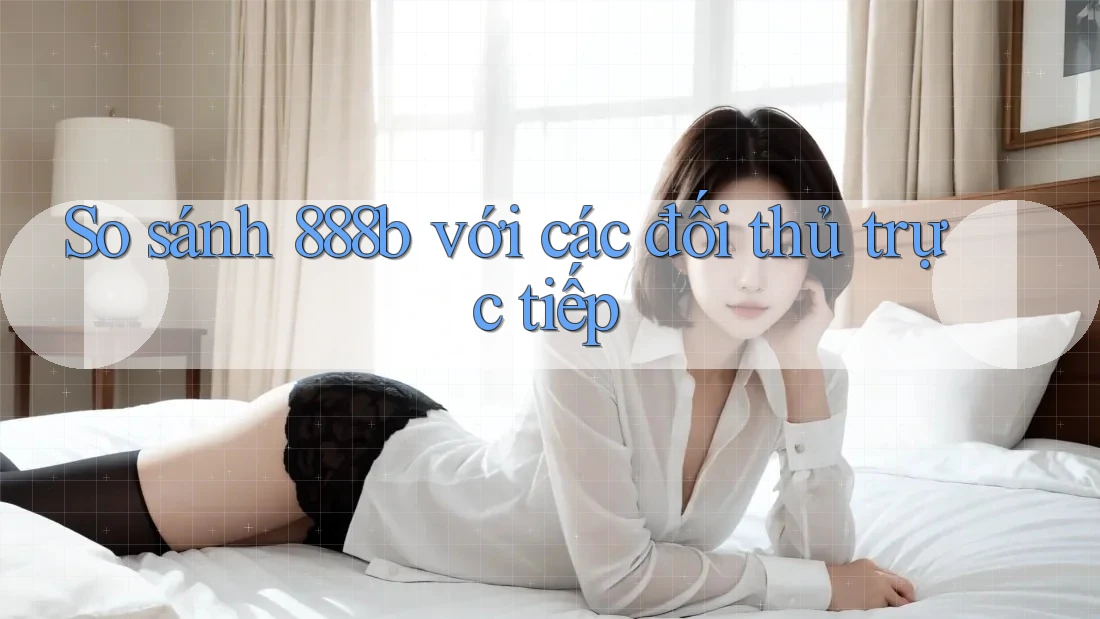 So sánh 888b với các đối thủ trực tiếp