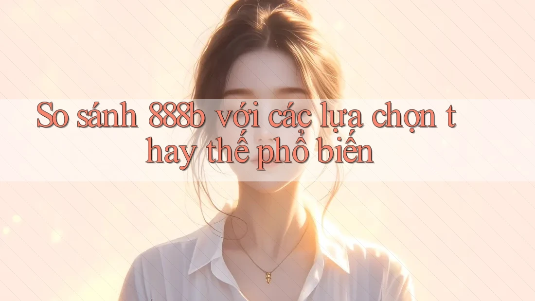 So sánh 888b với các lựa chọn thay thế phổ biến So sánh 888b với các lựa chọn thay thế phổ biến