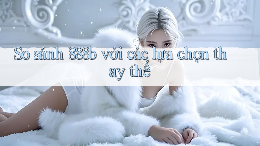 So sánh 888b với các lựa chọn thay thế So sánh 888b với các lựa chọn thay thế
