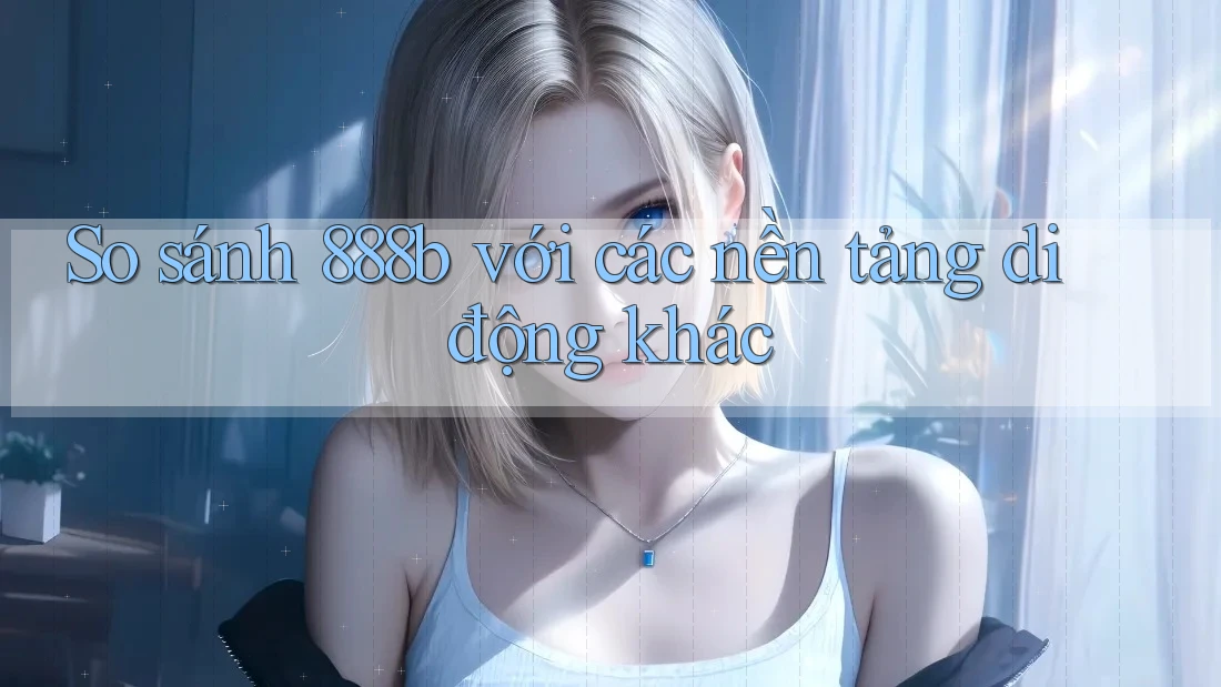 So sánh 888b với các nền tảng di động khác So sánh 888b với các nền tảng di động khác