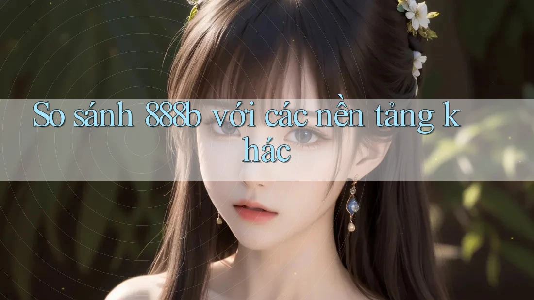 So sánh 888b với các nền tảng khác