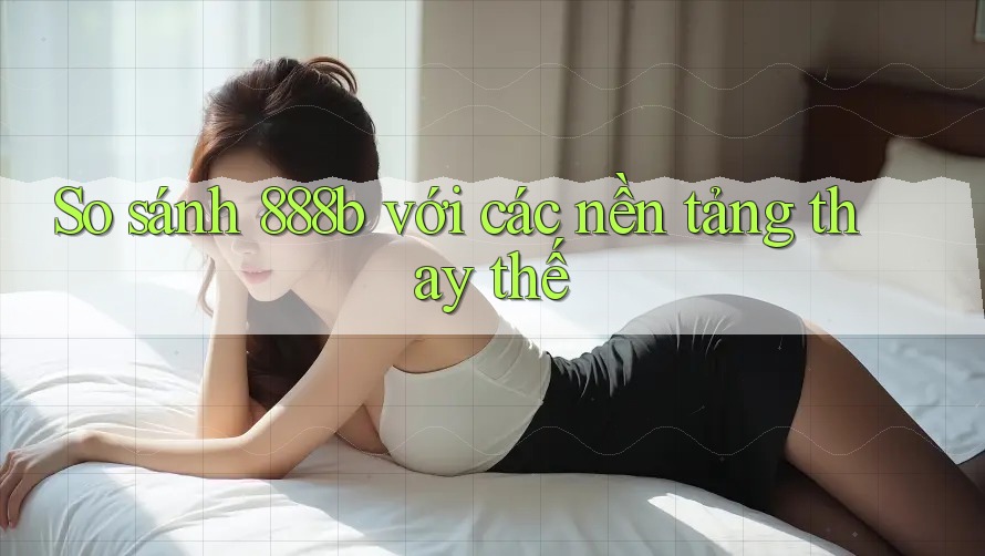 So sánh 888b với các nền tảng thay thế So sánh 888b với các nền tảng thay thế