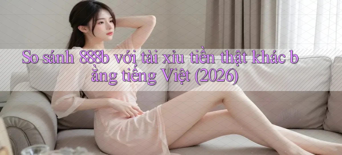 So sánh 888b với tài xỉu tiền thật khác bằng tiếng Việt (2026)