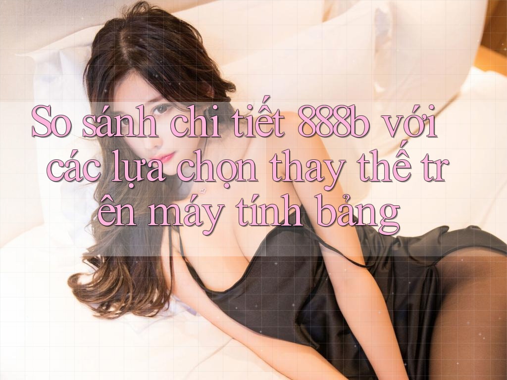 So sánh chi tiết 888b với các lựa chọn thay thế trên máy tính bảng So sánh chi tiết 888b với các lựa chọn thay thế trên máy tính bảng