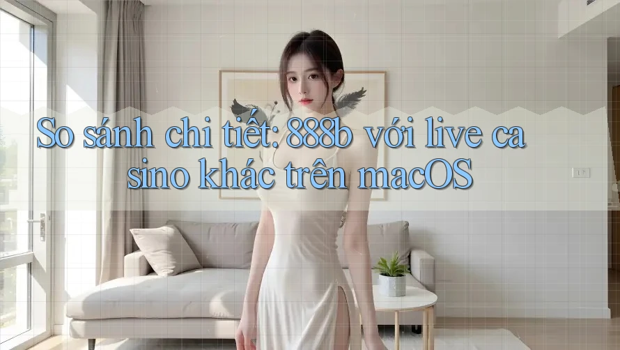 So sánh chi tiết: 888b với live casino khác trên macOS So sánh chi tiết: 888b với live casino khác trên macOS