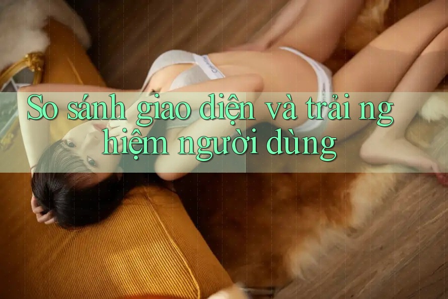 So sánh giao diện và trải nghiệm người dùng So sánh giao diện và trải nghiệm người dùng
