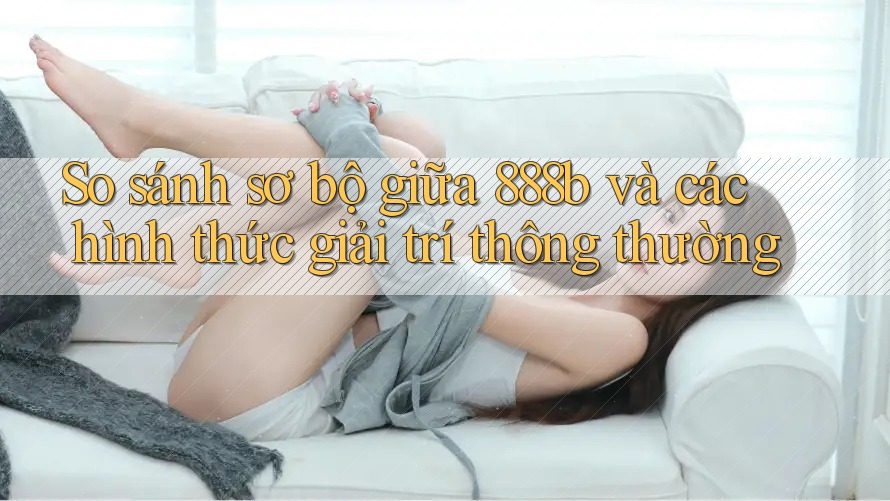 So sánh sơ bộ giữa 888b và các hình thức giải trí thông thường So sánh sơ bộ giữa 888b và các hình thức giải trí thông thường