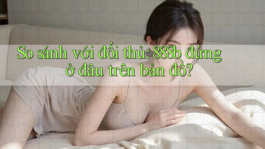 So sánh với đối thủ: 888b đứng ở đâu trên bản đồ? So sánh với đối thủ: 888b đứng ở đâu trên bản đồ?