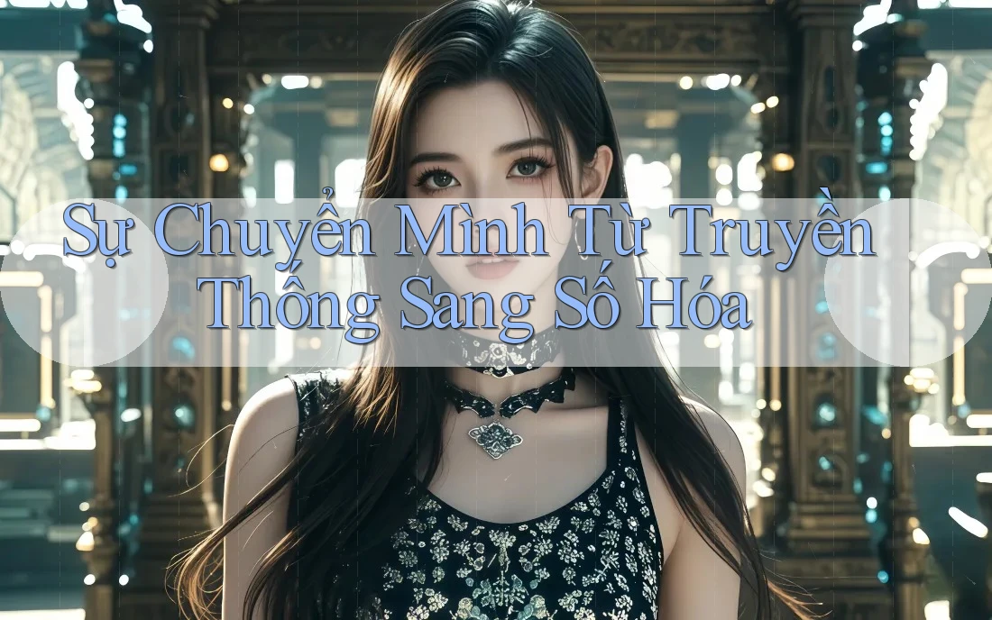 Sự Chuyển Mình Từ Truyền Thống Sang Số Hóa Sự Chuyển Mình Từ Truyền Thống Sang Số Hóa