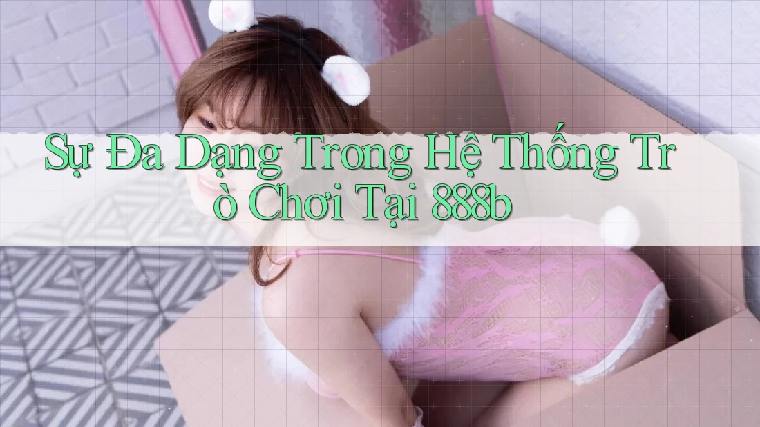 Sự Đa Dạng Trong Hệ Thống Trò Chơi Tại 888b Sự Đa Dạng Trong Hệ Thống Trò Chơi Tại 888b