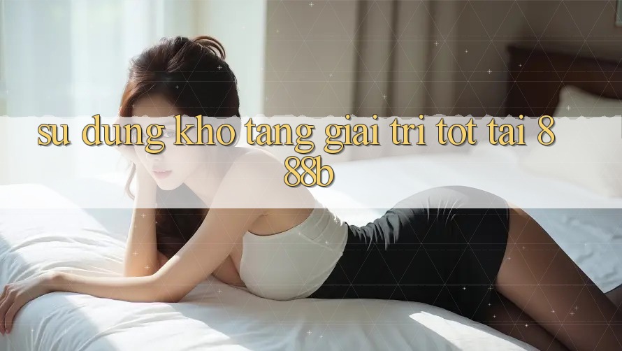 Sử dụng kho tàng giải trí tốt tại 888b Sử dụng kho tàng giải trí tốt tại 888b