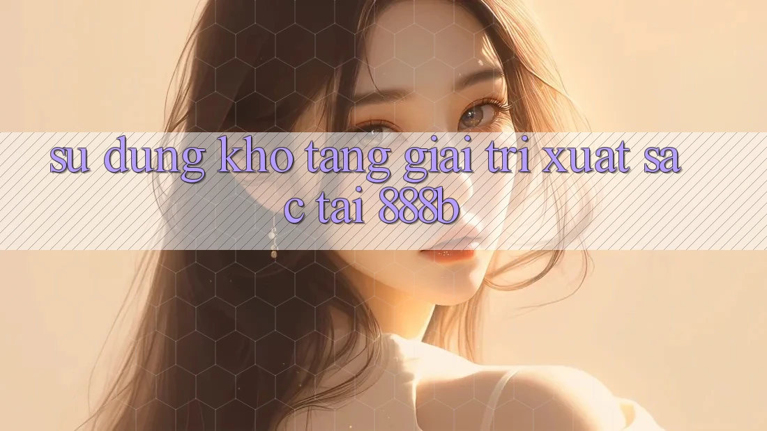 Sử dụng kho tàng giải trí xuất sắc tại 888b Sử dụng kho tàng giải trí xuất sắc tại 888b
