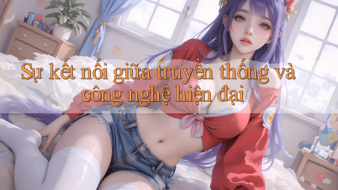 Sự kết nối giữa truyền thống và công nghệ hiện đại