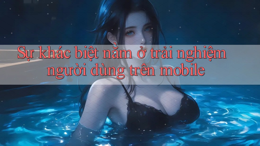 Sự khác biệt nằm ở trải nghiệm người dùng trên mobile Sự khác biệt nằm ở trải nghiệm người dùng trên mobile