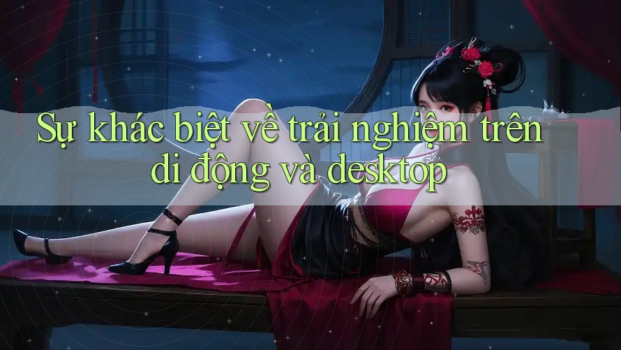 Sự khác biệt về trải nghiệm trên di động và desktop