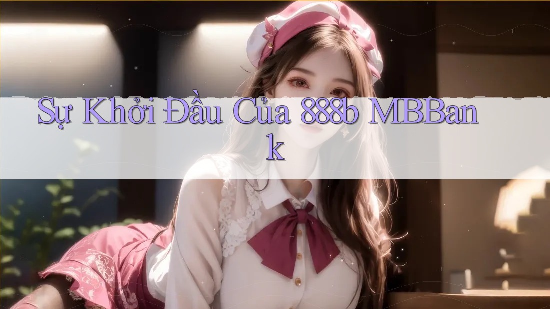 Sự Khởi Đầu Của 888b MBBank Sự Khởi Đầu Của 888b MBBank
