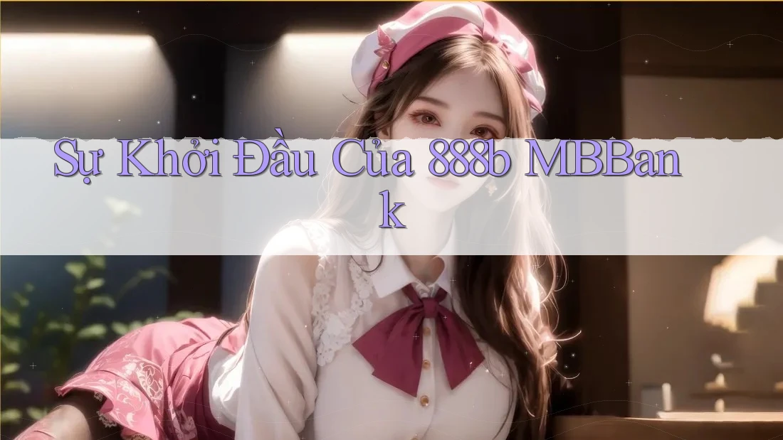 Sự Khởi Đầu Của 888b MBBank Sự Khởi Đầu Của 888b MBBank