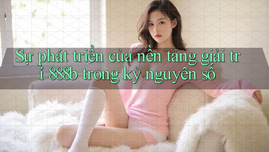 Sự phát triển của nền tảng giải trí 888b trong kỷ nguyên số Sự phát triển của nền tảng giải trí 888b trong kỷ nguyên số