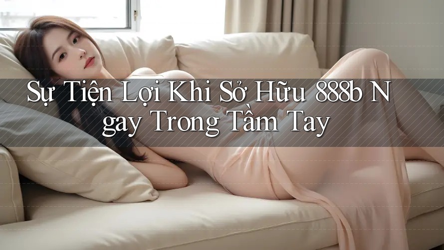 Sự Tiện Lợi Khi Sở Hữu 888b Ngay Trong Tầm Tay Sự Tiện Lợi Khi Sở Hữu 888b Ngay Trong Tầm Tay