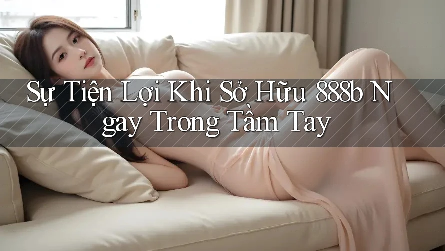 Sự Tiện Lợi Khi Sở Hữu 888b Ngay Trong Tầm Tay Sự Tiện Lợi Khi Sở Hữu 888b Ngay Trong Tầm Tay