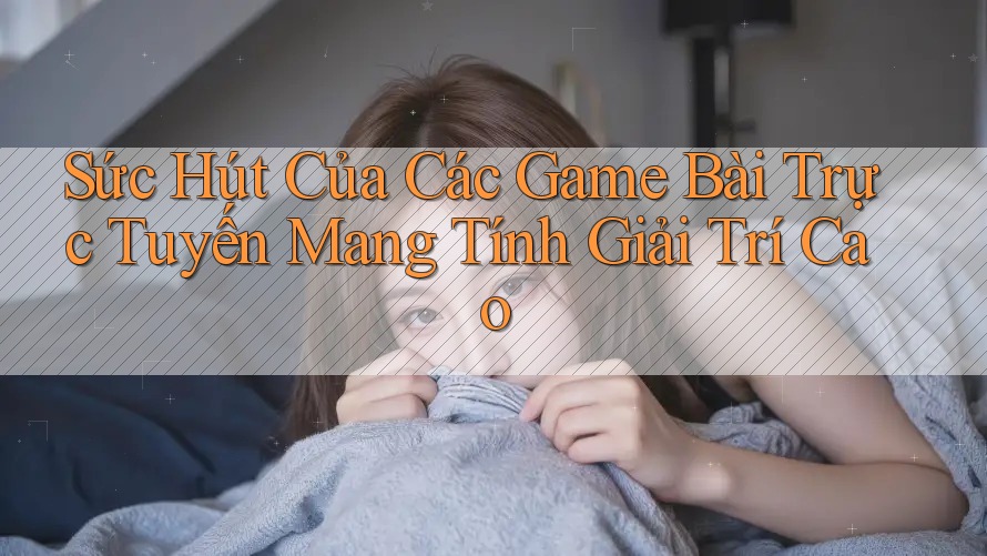 Sức Hút Của Các Game Bài Trực Tuyến Mang Tính Giải Trí Cao