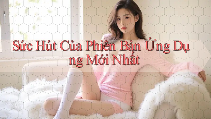 Sức Hút Của Phiên Bản Ứng Dụng Mới Nhất Sức Hút Của Phiên Bản Ứng Dụng Mới Nhất